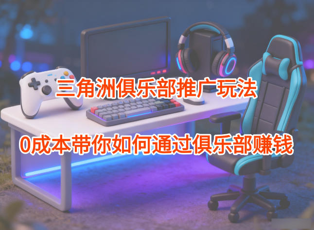 项目拆解:三角洲俱乐部推广玩法,0成本带你如何通过俱乐部賺钱-青禾学社