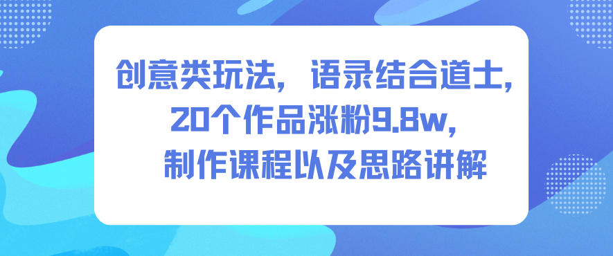 创意类玩法，语录结合道士，20个作品涨粉9.8w，制作课程以及思路讲解-青禾学社