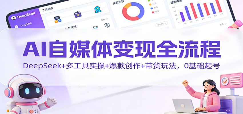 AI自媒体变现全流程:DeepSeek+多工具实操+爆款创作+带货玩法,0基础起号-青禾学社