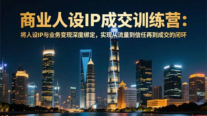 商业人设IP成交训练营-12月：将人设IP与业务变现深度绑定，从流量到信任再到成交闭环-青禾学社