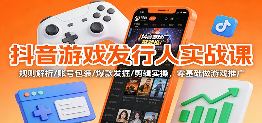 抖音游戏发行人实战课：规则解析/账号包装/爆款发掘 /剪辑实操，零基础做游戏推广-青禾学社
