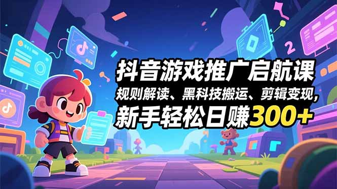 抖音游戏推广启航课，规则解读、黑科技搬运、剪辑变现，新手轻松日赚300+-青禾学社