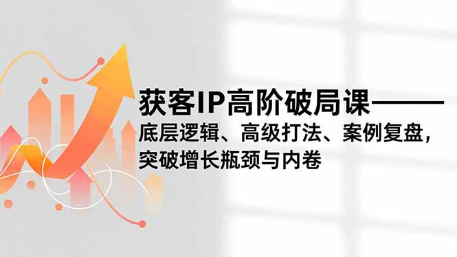 获客IP高阶破局课,底层逻辑、高级打法、案例复盘,突破增长瓶颈与内卷-青禾学社