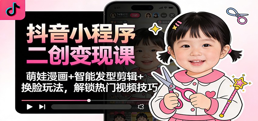 抖音小程序二创变现课:萌娃漫画+智能发型剪辑+换脸玩法,解锁热门视频技巧-青禾学社