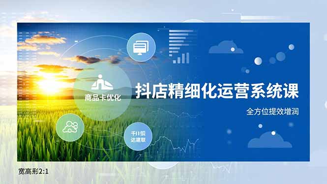 抖店精细化运营系统课,商品卡优化、达人建联、千川投放,全方位提效增润-青禾学社