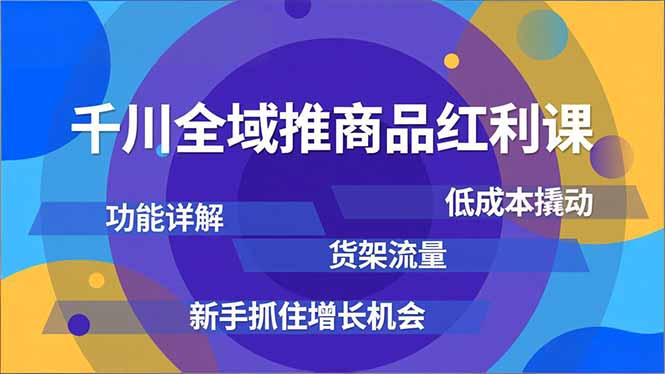 千川全域推商品红利课，功能详解、低成本撬动、货架流量，新手抓住增长机会-青禾学社