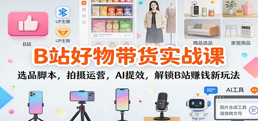 B站好物带货实战课：选品脚本，拍摄运营，AI提效，解锁B站赚钱新玩法-青禾学社