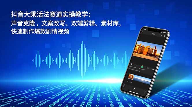 抖音大乘活法赛道实操教学：声音克隆，文案改写、双端剪辑、素材库，快速制作爆款剧情视频-青禾学社