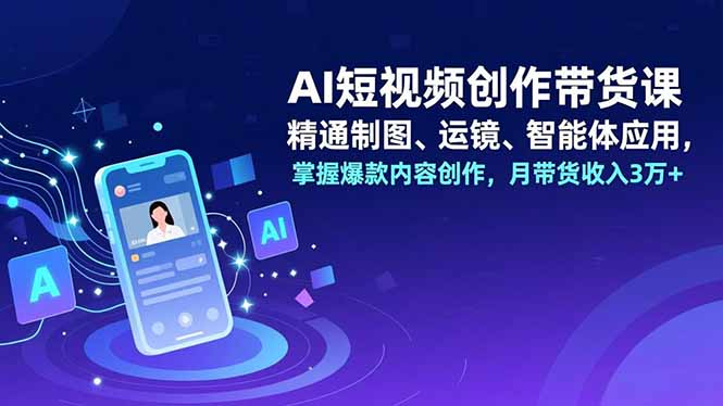 AI短视频创作带货课，精通制图、运镜、智能体应用，掌握爆款内容创作，月带货收入3万+-青禾学社