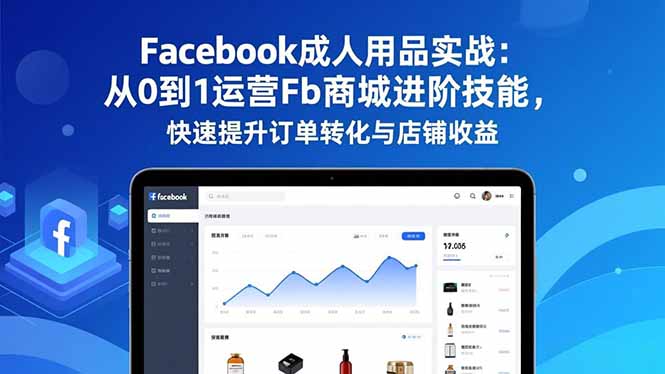 Facebook成人用品实战：从0到1运营Fb商城进阶技能，快速提升订单转化与店铺收益-青禾学社