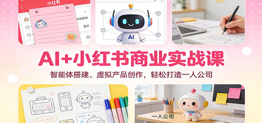 AI+小红书商业实战课：智能体搭建、虚拟产品创作，轻松打造一人公司-青禾学社