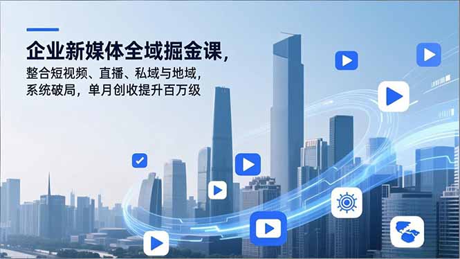 企业新媒体全域掘金课，整合短视频、直播、私域与地域，系统破局，单月创收提升百万级-青禾学社