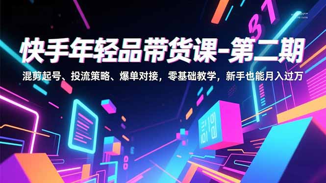 快手年轻品带货课-第二期，混剪起号、投流策略、爆单对接，零基础教学，新手也能月入过万-青禾学社