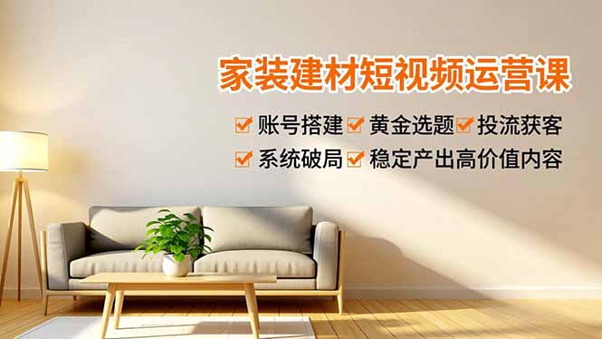 家装建材短视频运营课，账号搭建、黄金选题、投流获客，系统破局，稳定产出高价值内容-青禾学社