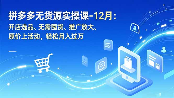 拼多多无货源实操课-12月：开店选品、无需囤货、推广放大、原价上活动，轻松月入过万-青禾学社