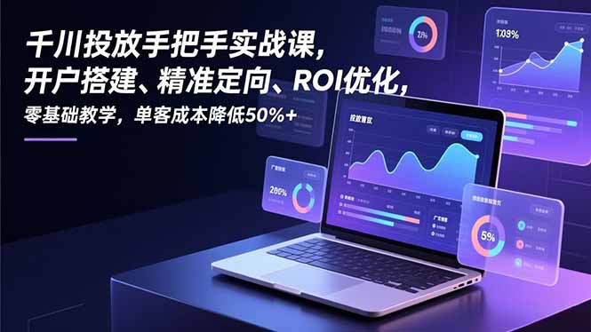 千川投放手把手实战课，开户搭建、精准定向、ROI优化，零基础教学，单客成本降低50%+-青禾学社