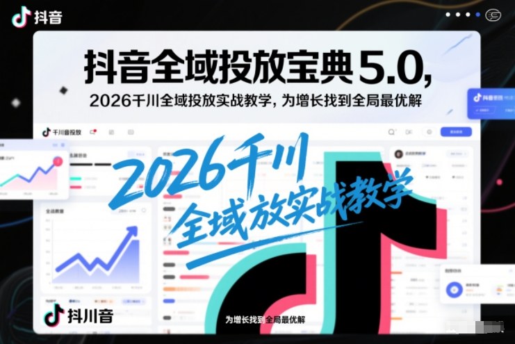 抖音全域投放宝典5.0，2026千川全域投放实战教学，为增长找到全局最优解-青禾学社