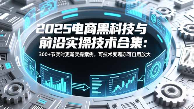 2025电商黑科技与前沿实操技术合集：300+节实时更新实操案例，可技术变现亦可自用放大-青禾学社