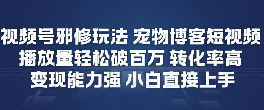 视频号邪修玩法宠物博客短视频，播放量轻松破百万，转化率高，变现能力强，小白直接上手-青禾学社