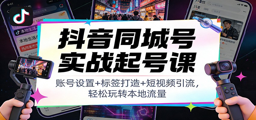 抖音同城号实战起号课：账号设置+标签打造+短视频引流，轻松玩转本地流量-青禾学社