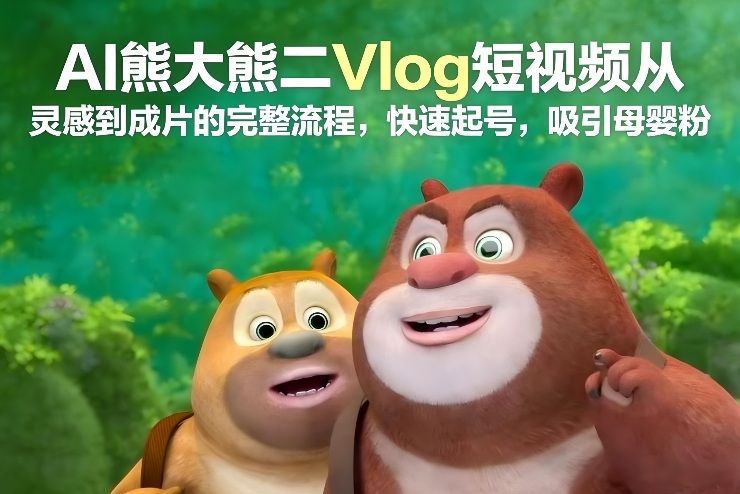 AI熊大熊二Vlog短视频从灵感到成片的完整流程，快速起号，吸引母婴粉-青禾学社