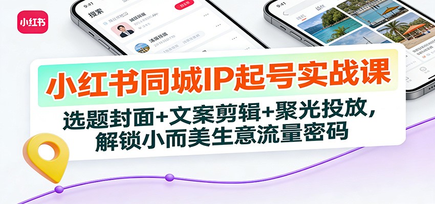 小红书同城IP起号实战课：选题封面+文案剪辑+聚光投放，解锁小而美生意流量密码-青禾学社