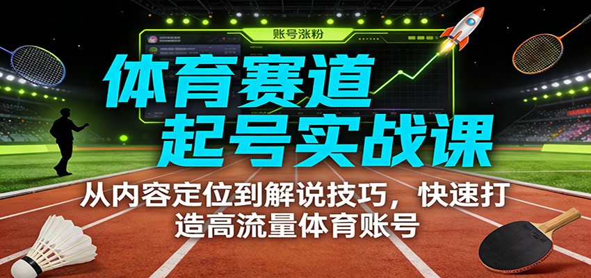 体育赛道起号实战课:从内容定位到解说技巧,快速打造高流量体育账号-青禾学社