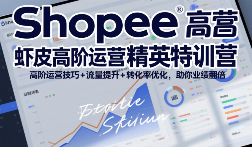 Shopee虾皮高阶运营精英特训营，高阶运营技巧+流量提升+转化率优化，助你业绩翻倍-青禾学社