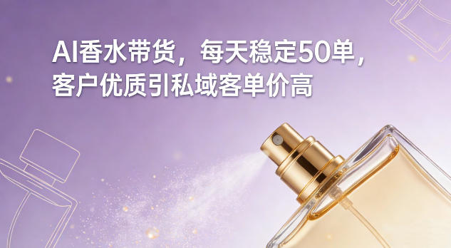 AI香水带货，每天稳定50单，客户优质引私域客单价高-青禾学社