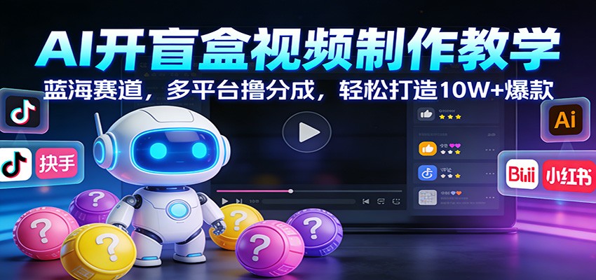 AI开盲盒视频制作教学：蓝海赛道，多平台撸分成，轻松打造10W+爆款-青禾学社