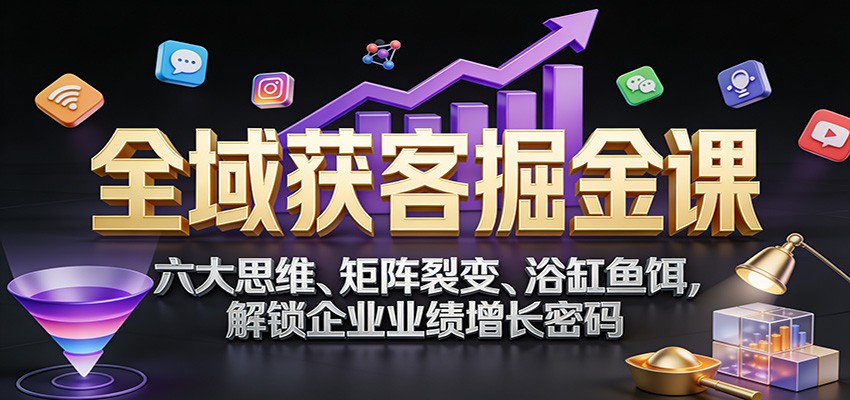 全域获客掘金课:六大思维、矩阵裂变、浴缸鱼饵,解锁企业业绩增长密码-青禾学社