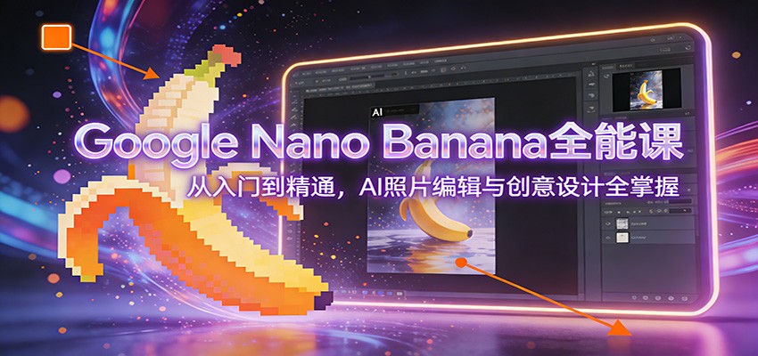 Google Nano Banana全能课：从入门到精通，AI照片编辑与创意设计全掌握-青禾学社