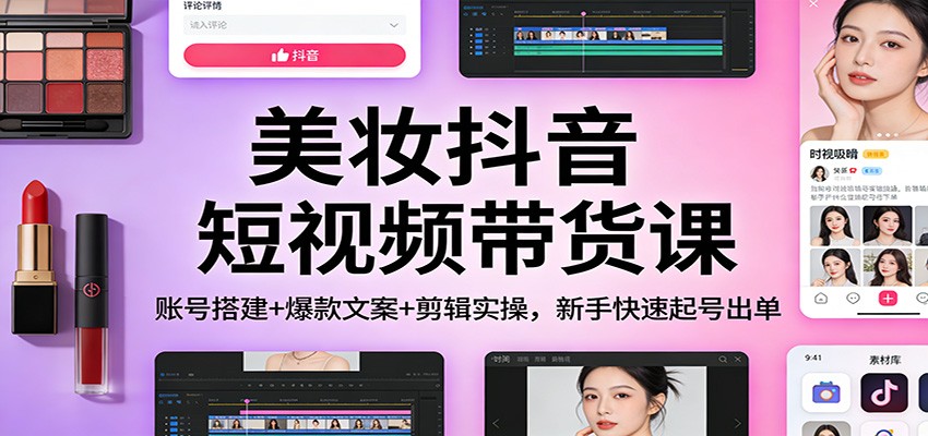 美妆抖音短视频带货课：账号搭建+爆款文案+剪辑实操，新手快速起号出单-青禾学社