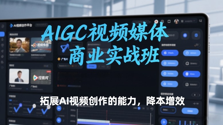 AIGC视频媒体商业实战班，拓展AI视频创作的能力，降本增效-青禾学社