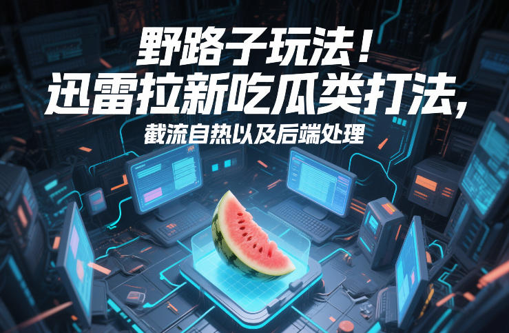 野路子玩法！迅雷拉新吃瓜类打法，截流自热以及后端处理-青禾学社