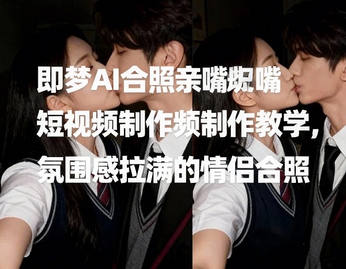 即梦AI合照亲嘴短视频制作教学，氛围感拉满的情侣合照-青禾学社