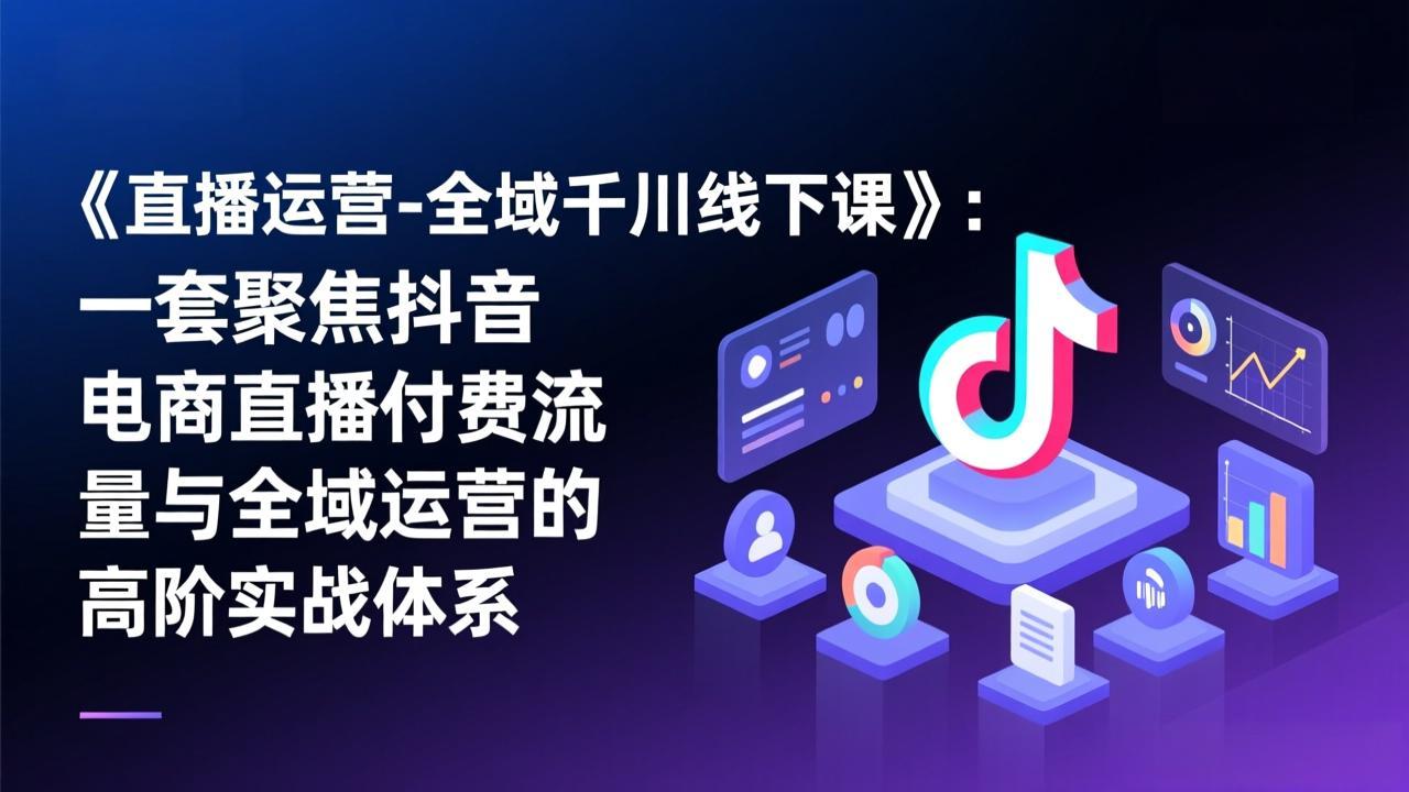 《直播运营-全域千川线下课》：一套聚焦抖音电商直播付费流量与全域运营的高阶实战体系-青禾学社