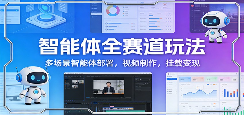 智能体全赛道玩法：多场景智能体部署，视频制作，挂载变现-青禾学社