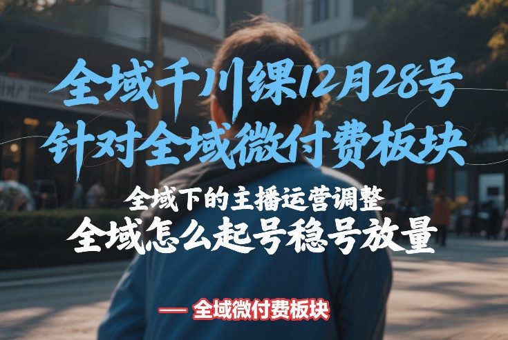 全域千川线下课12月28号，针对全域微付费板块，全域下的主播运营调整，全域怎么起号稳号放量-青禾学社