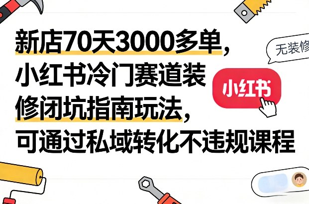 新店70天3000多单，小红书冷门赛道装修闭坑指南玩法，可通过私域转化不违规课程-青禾学社