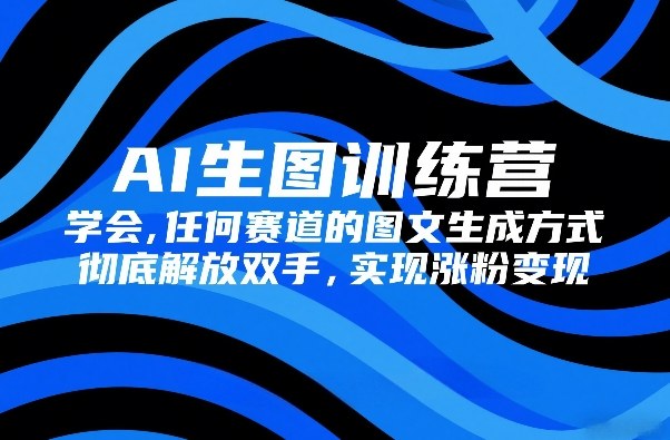 AI生图训练营，学会任何赛道的图文生成方式，彻底解放双手，实现涨粉变现-青禾学社