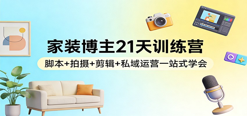 家装博主21天训练营：脚本+拍摄+剪辑+私域运营一站式学会-青禾学社