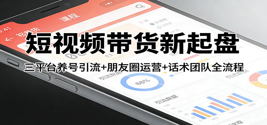 短视频带货新起盘：三平台养号引流+朋友圈运营+话术团队全流程-青禾学社