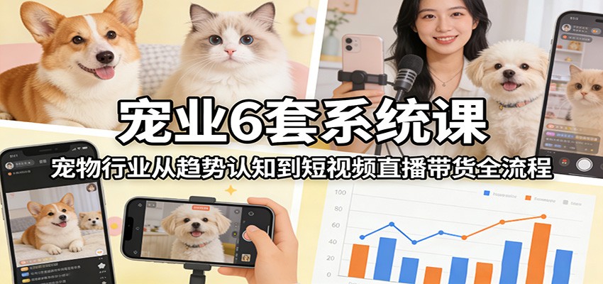 宠业6套系统课：宠物行业从趋势认知到短视频直播带货全流程-青禾学社