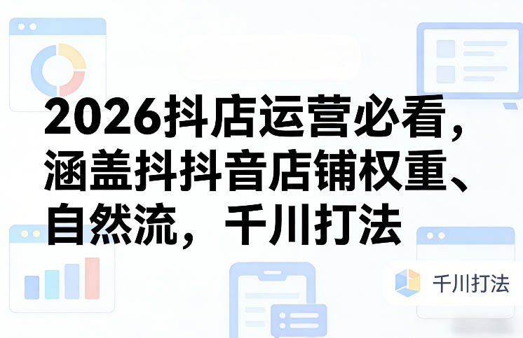2026抖店运营必看，涵盖抖音店铺权重、自然流，千川打法-青禾学社
