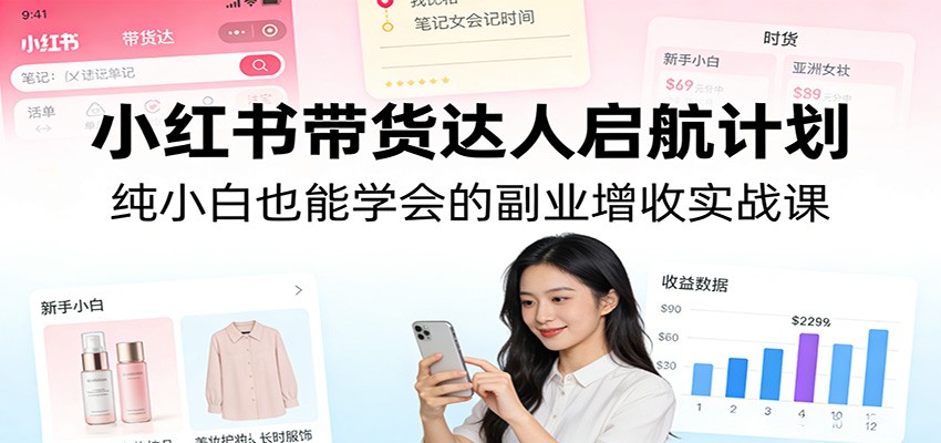小红书带货达人启航计划：纯小白也能学会的副业增收实战课-青禾学社