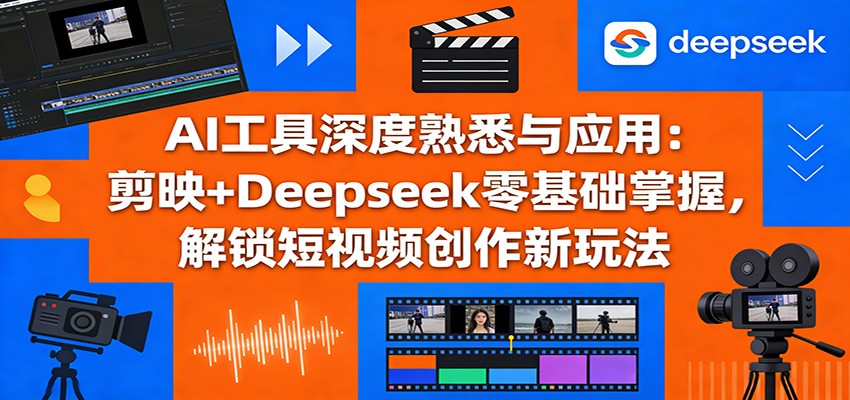 AI工具深度熟悉与应用：剪映+Deepseek零基础掌握，解锁短视频创作新玩法-青禾学社