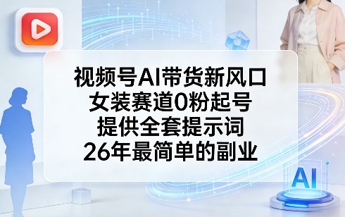 视频号AI带货新风口，女装赛道0粉起号，提供全套提示词，26年最简单的副业-青禾学社