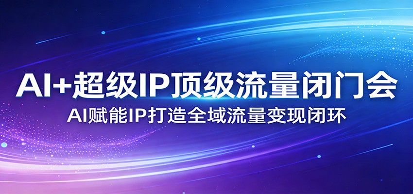 AI+超级IP顶级流量闭门会：AI赋能IP打造全域流量变现闭环-青禾学社