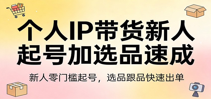 个人IP带货新人起号加选品速成：新人零门槛起号，选品跟品快速出单-青禾学社